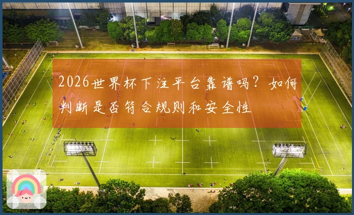 2026世界杯下注平台靠谱吗？如何判断是否符合规则和安全性