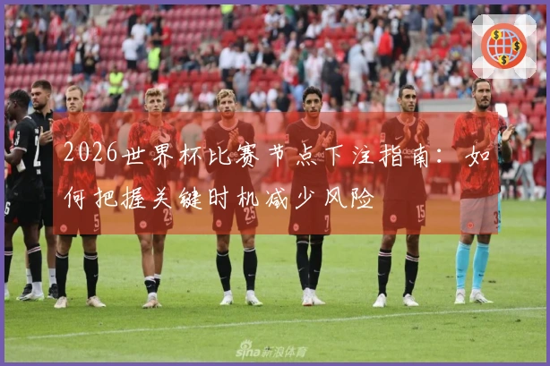 2026世界杯比赛节点下注指南：如何把握关键时机减少风险