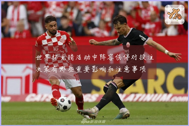 世界杯竞猜活动中阵容伤停对投注决策有哪些重要影响和注意事项