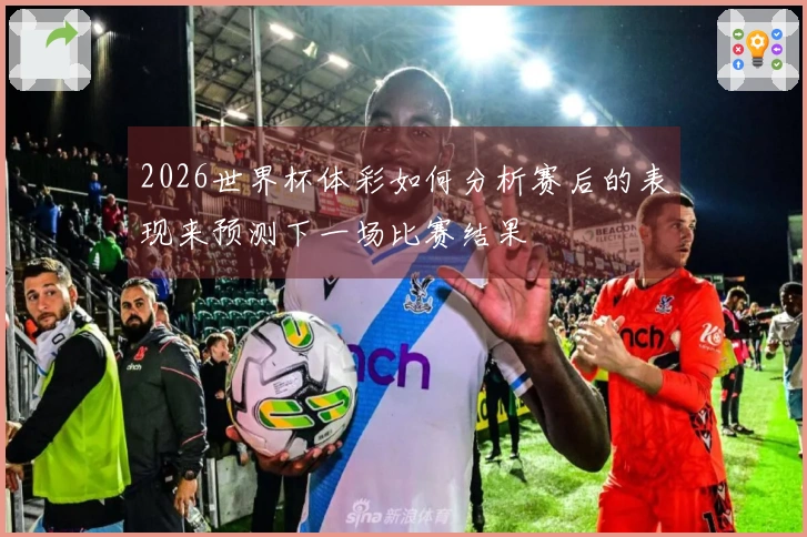 2026世界杯体彩如何分析赛后的表现来预测下一场比赛结果