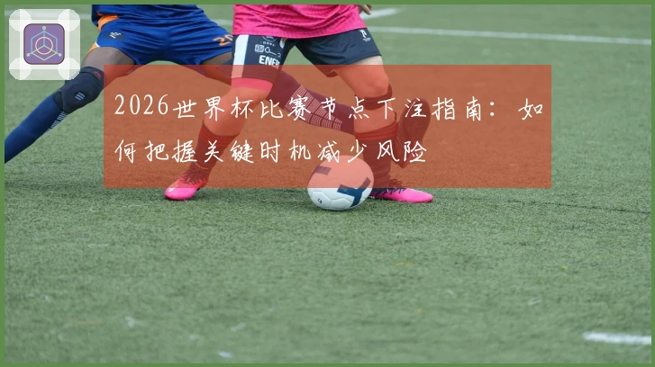 2026世界杯比赛节点下注指南：如何把握关键时机减少风险