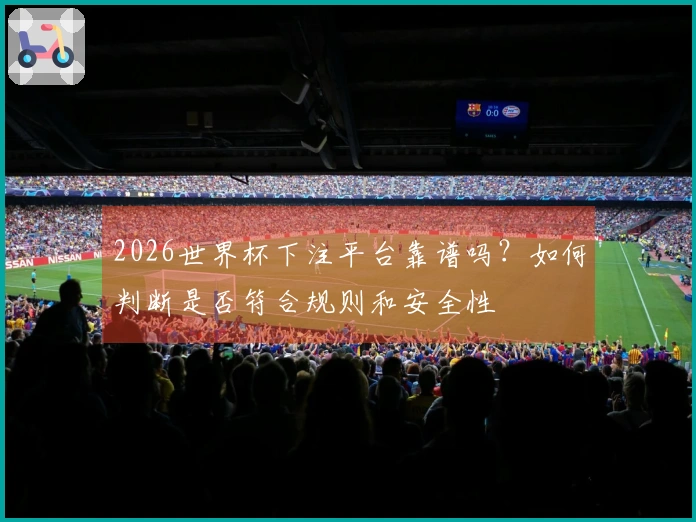 2026世界杯下注平台靠谱吗？如何判断是否符合规则和安全性