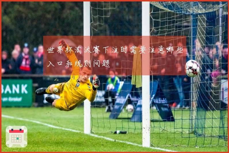 世界杯淘汰赛下注时需要注意哪些入口和规则问题