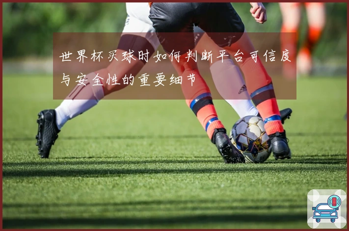 世界杯买球时如何判断平台可信度与安全性的重要细节